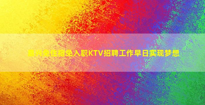 嘉兴免住宿免入职KTV招聘工作早日实现梦想